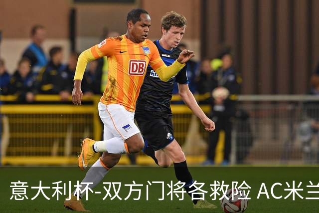 意大利杯-双方门将各救险 AC米兰主场平国际米兰